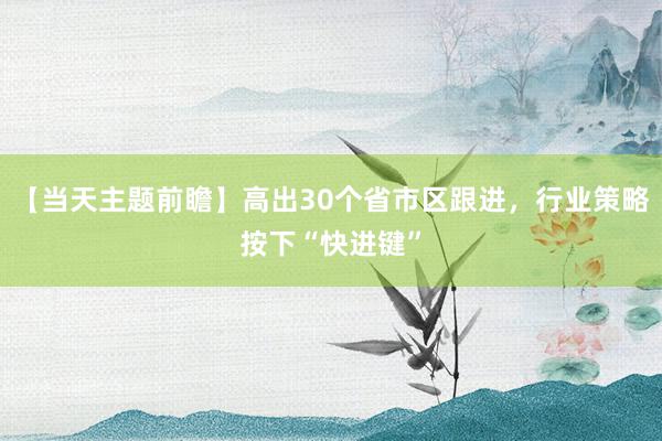 【当天主题前瞻】高出30个省市区跟进，行业策略按下“快进键”