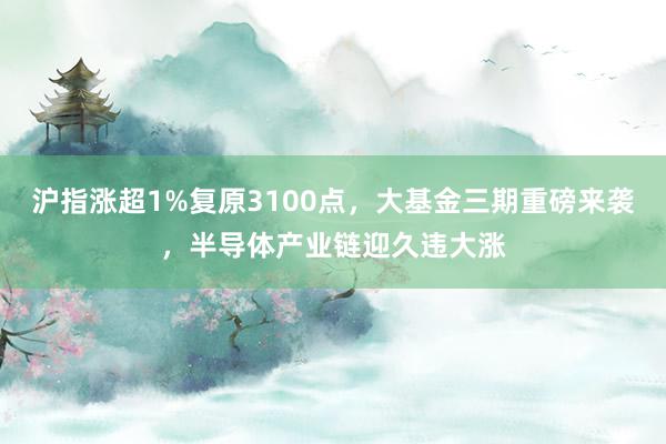 沪指涨超1%复原3100点，大基金三期重磅来袭，半导体产业链迎久违大涨