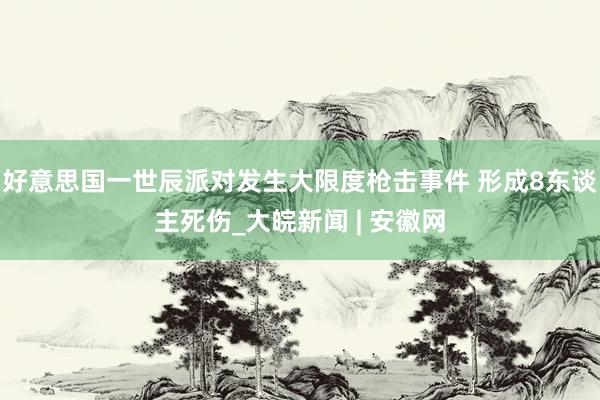 好意思国一世辰派对发生大限度枪击事件 形成8东谈主死伤_大皖新闻 | 安徽网