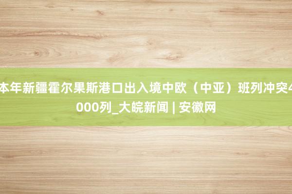 本年新疆霍尔果斯港口出入境中欧（中亚）班列冲突4000列_大皖新闻 | 安徽网