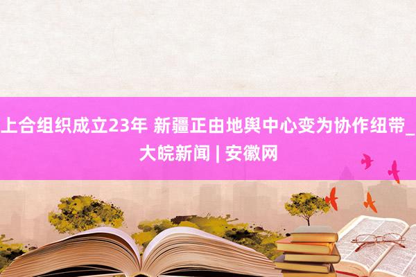 上合组织成立23年 新疆正由地舆中心变为协作纽带_大皖新闻 | 安徽网