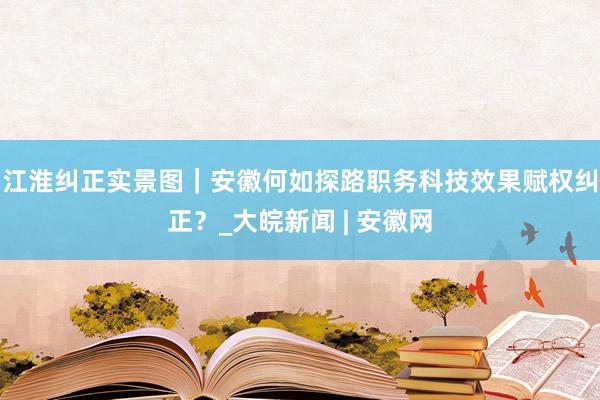 江淮纠正实景图｜安徽何如探路职务科技效果赋权纠正？_大皖新闻 | 安徽网