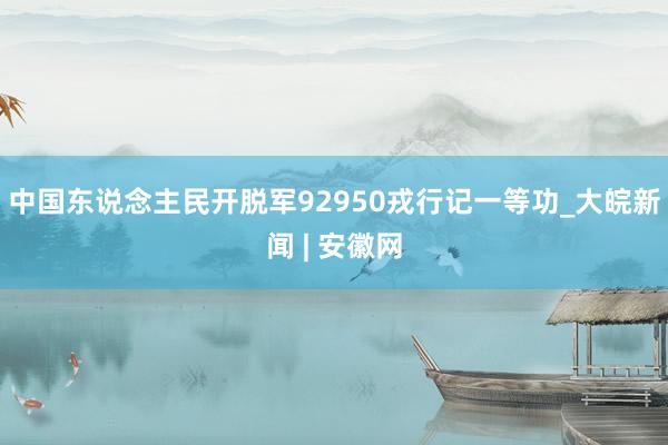 中国东说念主民开脱军92950戎行记一等功_大皖新闻 | 安徽网