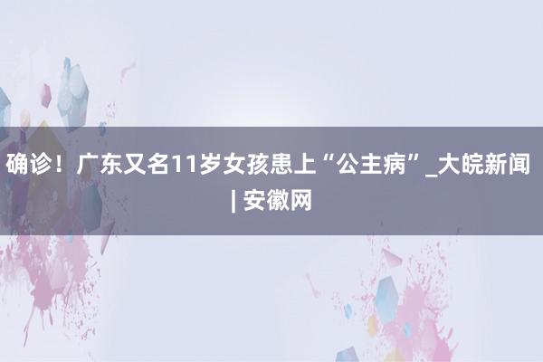 确诊！广东又名11岁女孩患上“公主病”_大皖新闻 | 安徽网