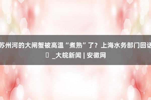 苏州河的大闸蟹被高温“煮熟”了？上海水务部门回话​_大皖新闻 | 安徽网