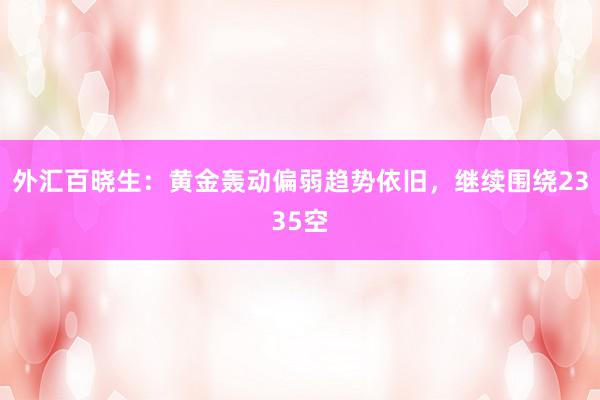 外汇百晓生：黄金轰动偏弱趋势依旧，继续围绕2335空