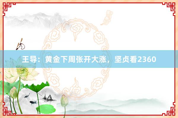 王导：黄金下周张开大涨，坚贞看2360