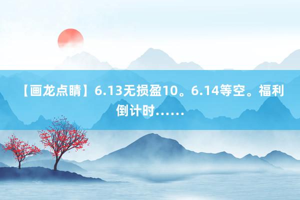 【画龙点睛】6.13无损盈10。6.14等空。福利倒计时……