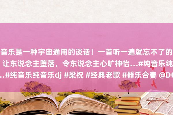 音乐是一种宇宙通用的谈话！一首听一遍就忘不了的音乐，旋律唯妙无限，让东说念主堕落，令东说念主心旷神怡…#纯音乐纯音乐dj #梁祝 #经典老歌 #器乐合奏 @DOU 小助手