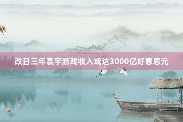 改日三年寰宇游戏收入或达3000亿好意思元