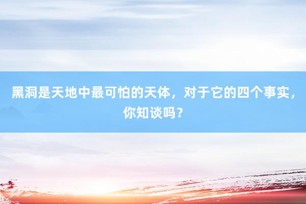 黑洞是天地中最可怕的天体，对于它的四个事实，你知谈吗？