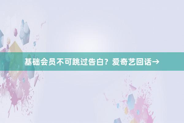 基础会员不可跳过告白？爱奇艺回话→