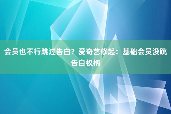 会员也不行跳过告白？爱奇艺修起：基础会员没跳告白权柄