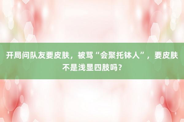 开局问队友要皮肤，被骂“会聚托钵人”，要皮肤不是浅显四肢吗？