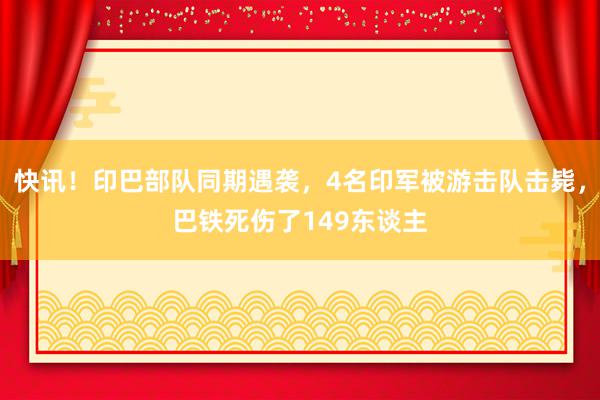 快讯！印巴部队同期遇袭，4名印军被游击队击毙，巴铁死伤了149东谈主