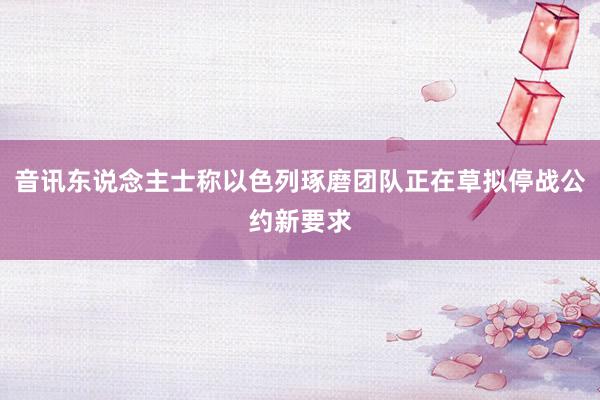 音讯东说念主士称以色列琢磨团队正在草拟停战公约新要求