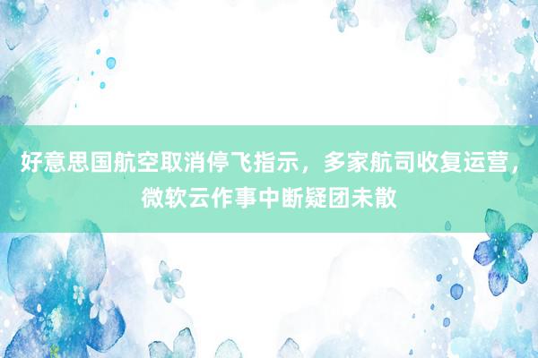 好意思国航空取消停飞指示，多家航司收复运营，微软云作事中断疑团未散