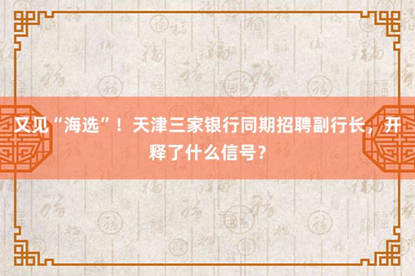 又见“海选”！天津三家银行同期招聘副行长，开释了什么信号？