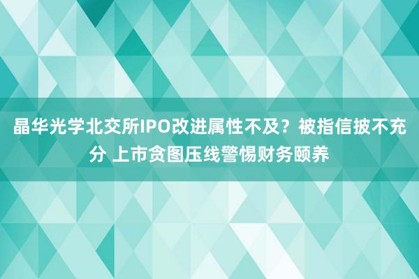 晶华光学北交所IPO改进属性不及？被指信披不充分 上市贪图压线警惕财务颐养