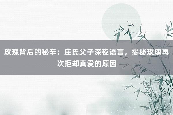 玫瑰背后的秘辛：庄氏父子深夜语言，揭秘玫瑰再次拒却真爱的原因