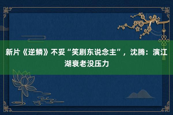 新片《逆鳞》不妥“笑剧东说念主”，沈腾：演江湖衰老没压力