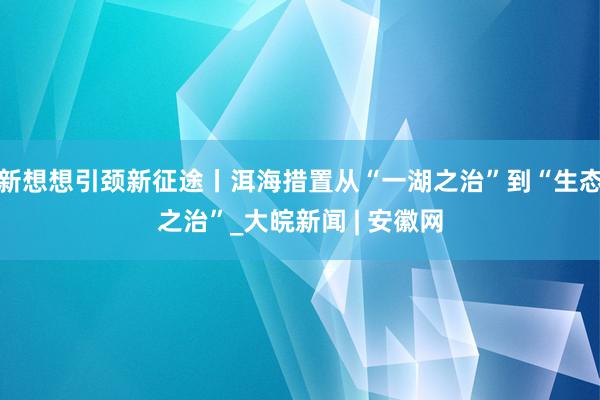 新想想引颈新征途丨洱海措置从“一湖之治”到“生态之治”_大皖新闻 | 安徽网