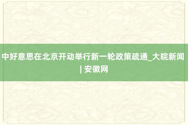 中好意思在北京开动举行新一轮政策疏通_大皖新闻 | 安徽网