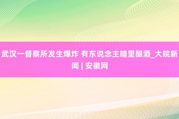 武汉一督察所发生爆炸 有东说念主暗里酿酒_大皖新闻 | 安徽网