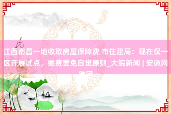 江西南昌一地收取房屋保障费 市住建局：现在仅一区开展试点，缴费罢免自觉原则_大皖新闻 | 安徽网