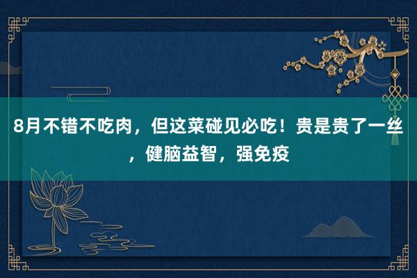 8月不错不吃肉，但这菜碰见必吃！贵是贵了一丝，健脑益智，强免疫