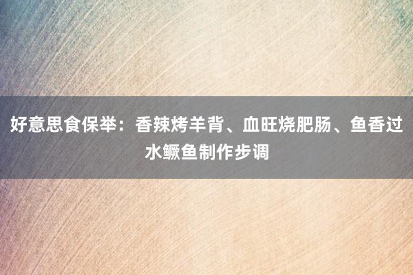 好意思食保举：香辣烤羊背、血旺烧肥肠、鱼香过水鳜鱼制作步调