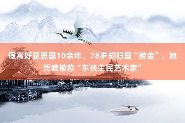 假寓好意思国10余年，78岁却归国“捞金”，她凭啥被称“东谈主民艺术家”