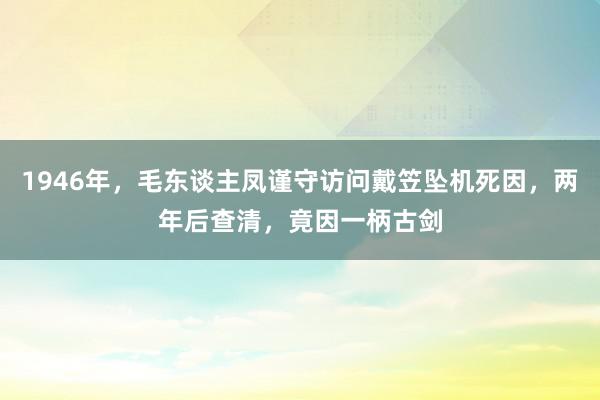 1946年，毛东谈主凤谨守访问戴笠坠机死因，两年后查清，竟因一柄古剑