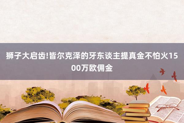 狮子大启齿!皆尔克泽的牙东谈主提真金不怕火1500万欧佣金