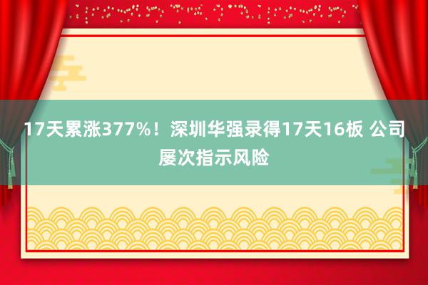 17天累涨377%！深圳华强录得17天16板 公司屡次指示风险