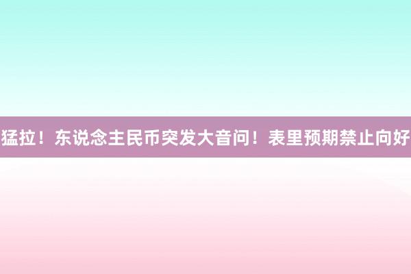 猛拉！东说念主民币突发大音问！表里预期禁止向好