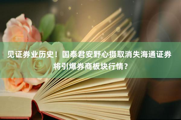 见证券业历史！国泰君安野心摄取消失海通证券 将引爆券商板块行情？