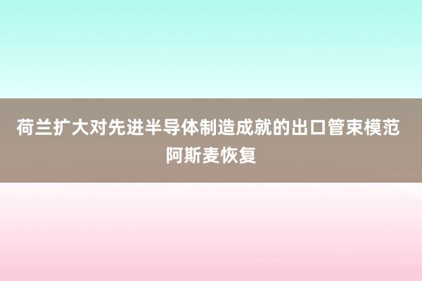 荷兰扩大对先进半导体制造成就的出口管束模范 阿斯麦恢复