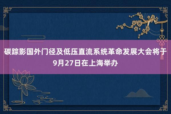 碳踪影国外门径及低压直流系统革命发展大会将于9月27日在上海举办