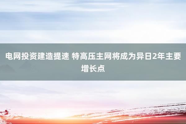 电网投资建造提速 特高压主网将成为异日2年主要增长点