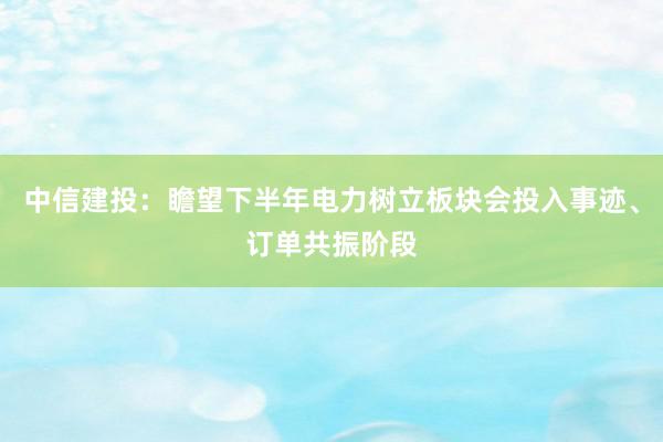 中信建投：瞻望下半年电力树立板块会投入事迹、订单共振阶段