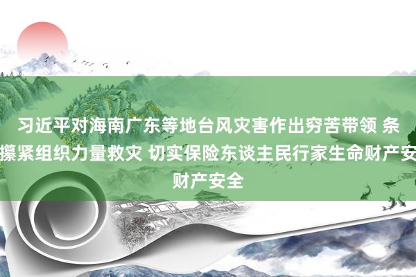 习近平对海南广东等地台风灾害作出穷苦带领 条款攥紧组织力量救灾 切实保险东谈主民行家生命财产安全