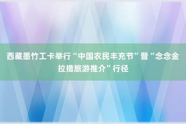 西藏墨竹工卡举行“中国农民丰充节”暨“念念金拉措旅游推介”行径