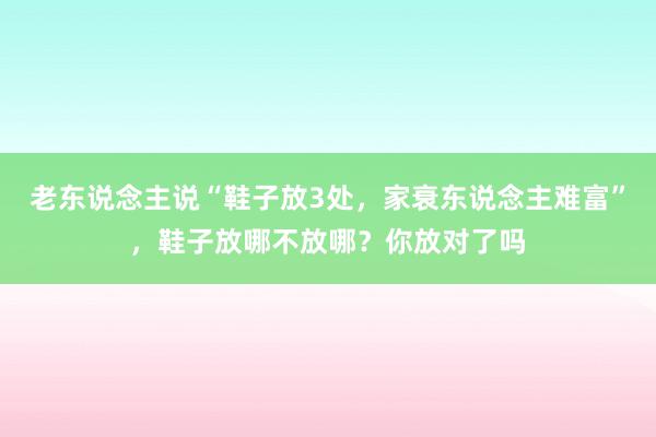 老东说念主说“鞋子放3处，家衰东说念主难富”，鞋子放哪不放哪？你放对了吗