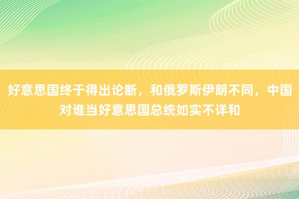 好意思国终于得出论断，和俄罗斯伊朗不同，中国对谁当好意思国总统如实不详和