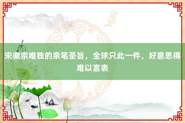 宋徽宗唯独的亲笔圣旨，全球只此一件，好意思得难以言表