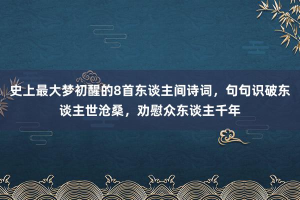 史上最大梦初醒的8首东谈主间诗词，句句识破东谈主世沧桑，劝慰众东谈主千年