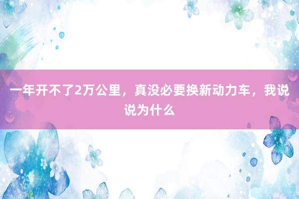 一年开不了2万公里，真没必要换新动力车，我说说为什么