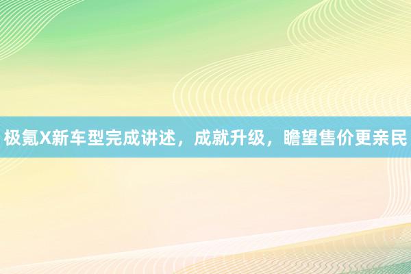 极氪X新车型完成讲述，成就升级，瞻望售价更亲民