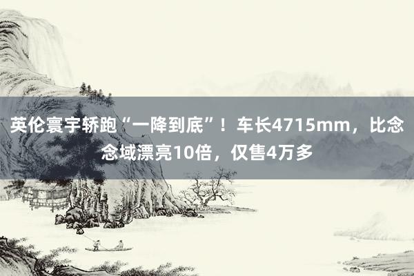 英伦寰宇轿跑“一降到底”！车长4715mm，比念念域漂亮10倍，仅售4万多